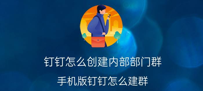 钉钉怎么创建内部部门群 手机版钉钉怎么建群？